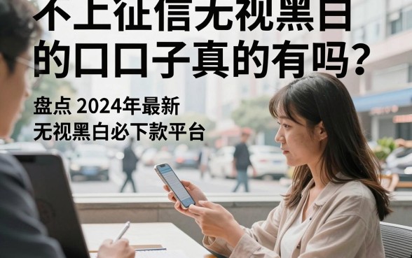 不上征信无视黑白的口子真的有吗？盘点2024年最新无视黑白必下款平台