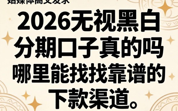 2026无视黑白分期口子真的吗，哪里能找到靠谱的下款渠道