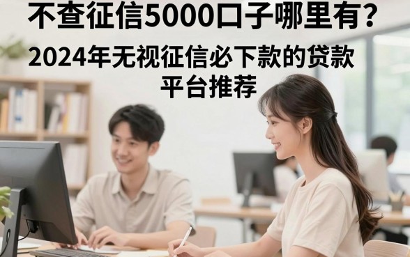不查征信5000口子哪里有?2024年无视征信必下款的贷款平台推荐