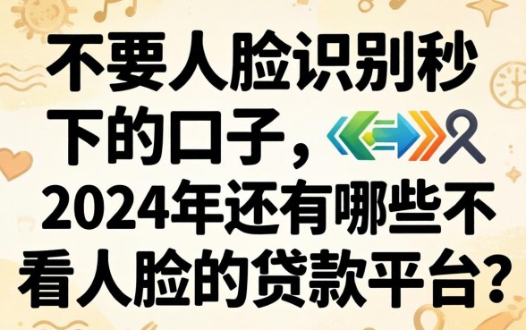 不要人脸识别秒下的口子，2024年还有哪些不看人脸的贷款平台？