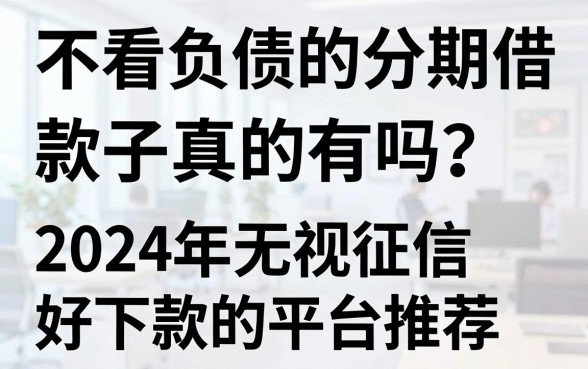 不看负债的分期借款口子真的有吗？2024年无视征信好下款的平台推荐