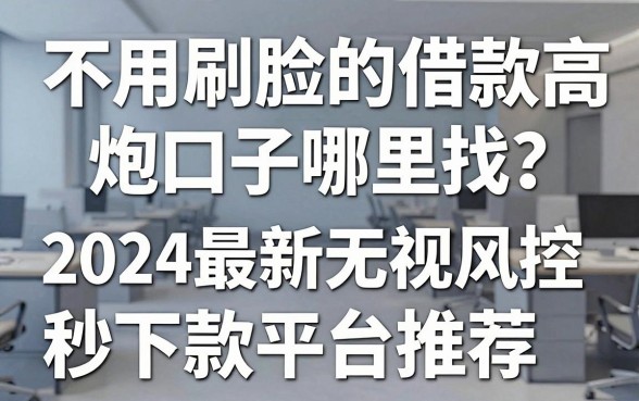 不用刷脸的借款高炮口子哪里找？2024最新无视风控秒下款平台推荐