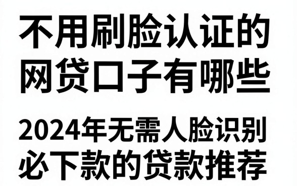 不用刷脸认证的网贷口子有哪些，2024年无需人脸识别必下款的贷款推荐