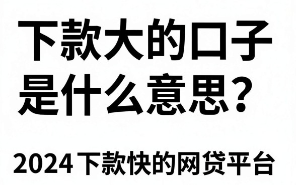下款大的口子是什么意思？揭秘2024最新下款快的网贷平台