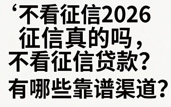 不看征信2026征信真的吗?不看征信贷款有哪些靠谱渠道