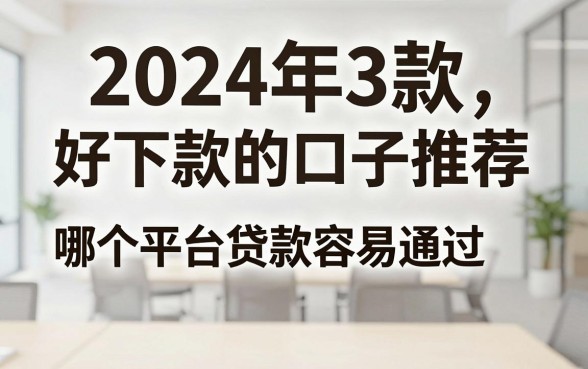 2024年3款好下款的口子推荐,哪个平台贷款容易通过?