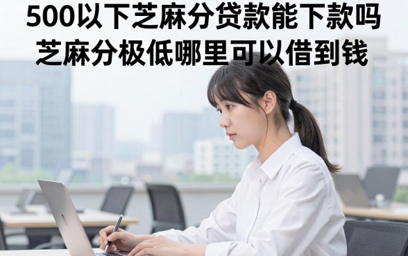 500以下芝麻分贷款能下款吗，芝麻分极低哪里可以借到钱