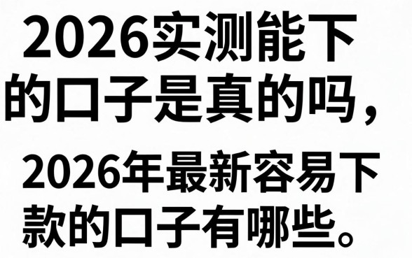 2026实测能下的口子是真的吗，2026年最新容易下款的口子有哪些