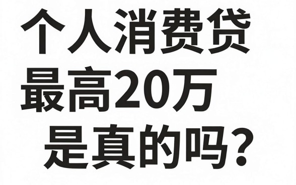 个人消费贷最高20万是真的吗?个人消费贷最高额度限制是多少