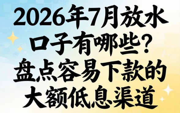 2026年7月放水口子有哪些？盘点容易下款的大额低息渠道