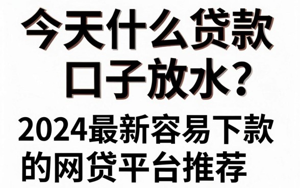 今天什么贷款口子放水？2024最新容易下款的网贷平台推荐