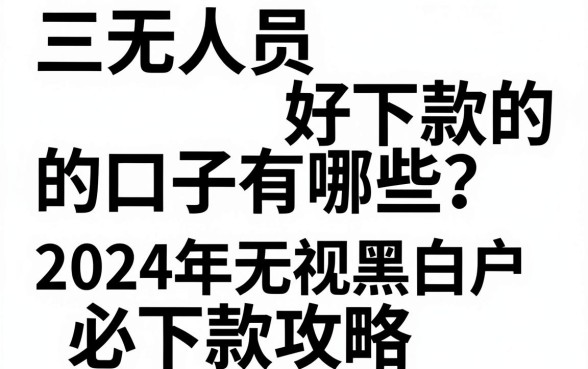 三无人员好下款的口子有哪些？2024年无视黑白户必下款攻略