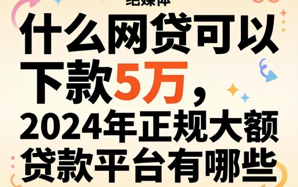 什么网贷可以下款5万，2024年正规大额贷款平台有哪些？