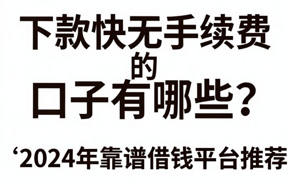 下款快无手续费的口子有哪些？2024年靠谱借钱平台推荐