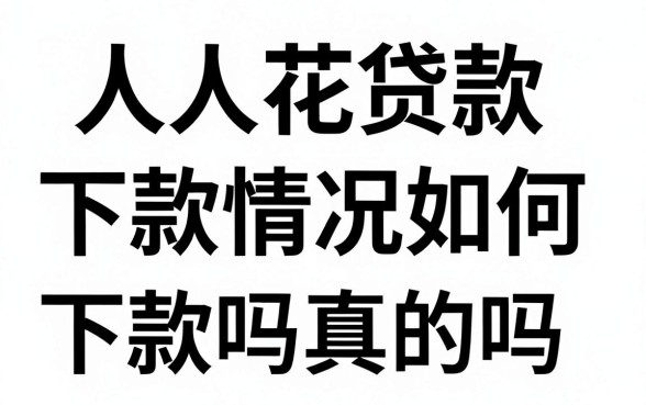 人人花贷款下款情况如何，人人花贷款好下款吗是真的吗
