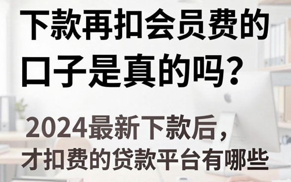 下款再扣会员费的口子是真的吗？2024最新下款后才扣费的贷款平台有哪些