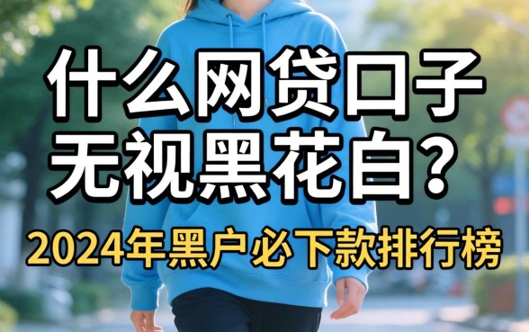 什么网贷口子无视黑花白？2024年黑户必下款排行榜