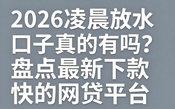 2026凌晨放水口子真的有吗？盘点最新下款快的网贷平台