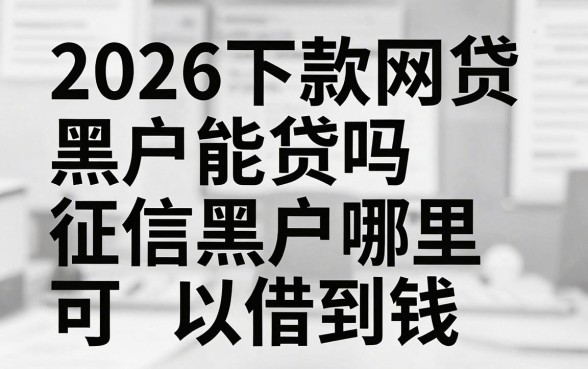 2026下款网贷黑户能贷吗，征信黑户哪里可以借到钱
