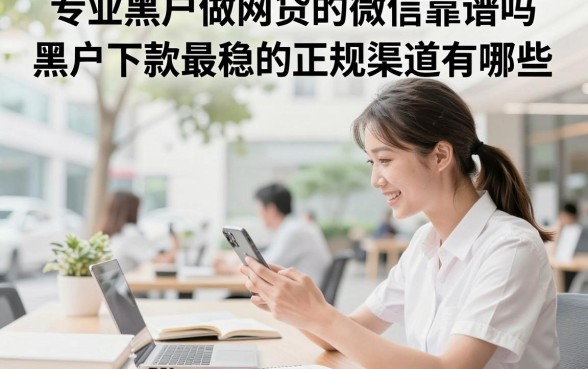 专业黑户做网贷的微信靠谱吗,黑户下款最稳的正规渠道有哪些