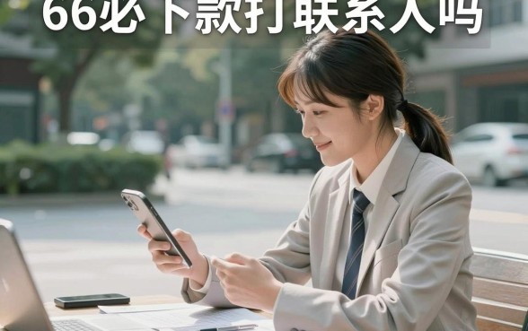 66必下款打联系人吗,申请66必下款会打电话给家人吗
