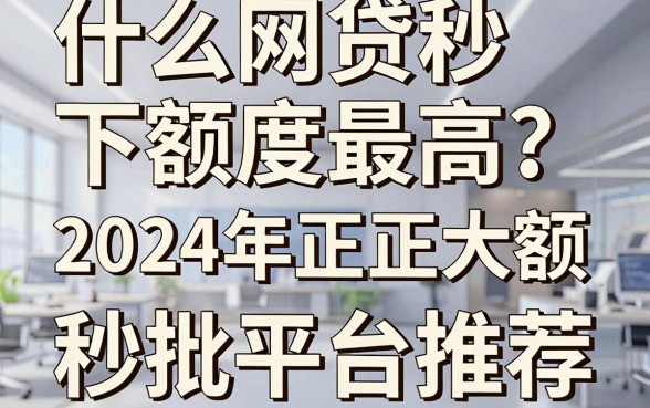 什么网贷秒下额度最高?2024年正规大额秒批平台推荐
