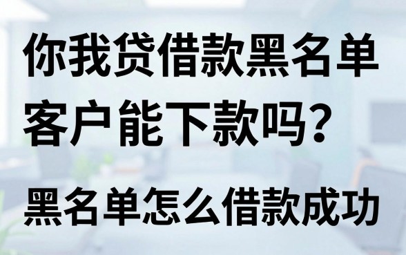 你我贷借款黑名单客户能下款吗？黑名单怎么借款成功