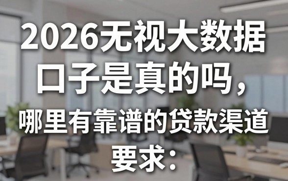 2026无视大数据口子是真的吗，哪里有靠谱的贷款渠道