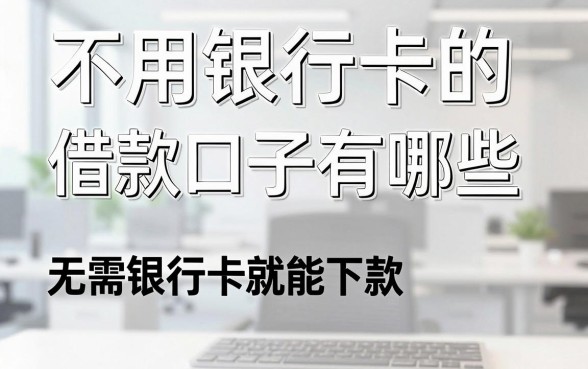 不用银行卡的借款口子有哪些，无需银行卡就能下款的软件推荐