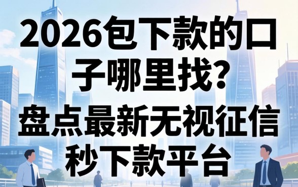 2026包下款的口子哪里找？盘点最新无视征信秒下款平台