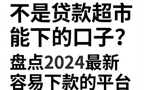 不是贷款超市能下的口子有哪些？盘点2024最新容易下款的平台