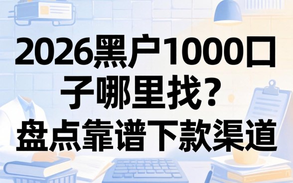 2026黑户1000口子哪里找?盘点靠谱下款渠道