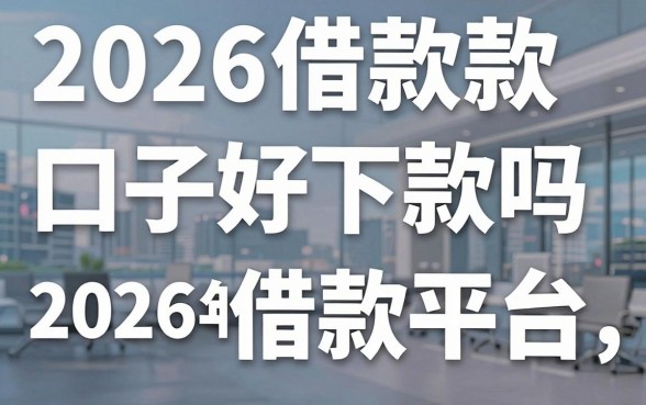 2026借款口子好下款吗，盘点2026年容易下款的借款平台