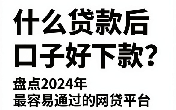 什么贷款后口子好下款？盘点2024年最容易通过的网贷平台