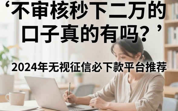 不审核秒下二万的口子真的有吗?2024年无视征信必下款平台推荐