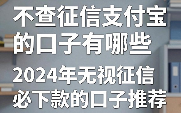 不查征信支付宝的口子有哪些，2024年无视征信必下款的口子推荐