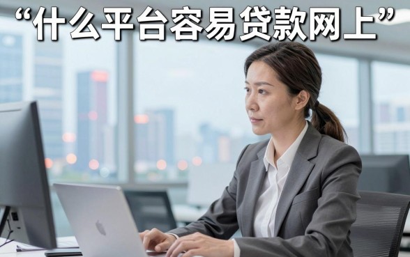 什么平台容易贷款网上,网上哪个平台贷款容易通过审批