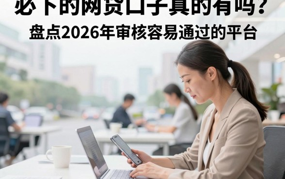 必下的网贷口子真的有吗?盘点2026年审核容易通过的平台