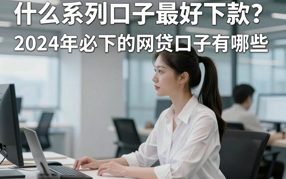 什么系列口子最好下款？2024年必下的网贷口子有哪些