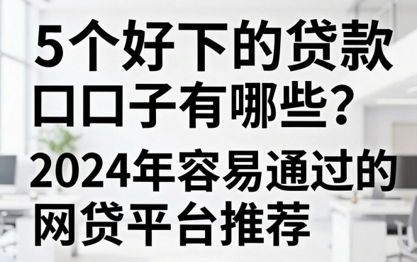 5个好下的贷款口子有哪些？2024年容易通过的网贷平台推荐