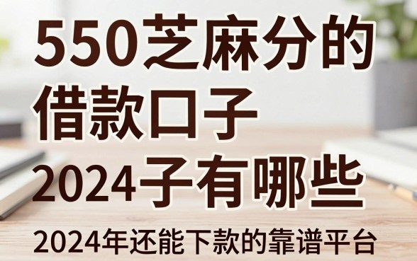 550芝麻分的借款口子有哪些，盘点2024年还能下款的靠谱平台