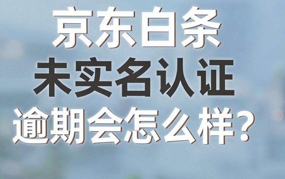 京东白条未实名认证逾期会怎么样？没实名认证逾期后果严重吗