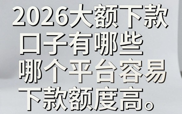 2026大额下款口子有哪些，哪个平台容易下款额度高