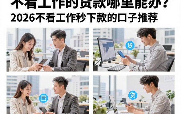 不看工作的贷款哪里能办?2026不看工作秒下款的口子推荐