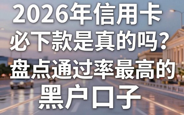 2026年信用卡必下款是真的吗？盘点通过率最高的黑户口子
