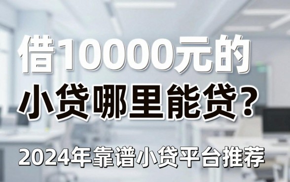借10000元的小贷哪里能贷？2024年靠谱小贷平台推荐