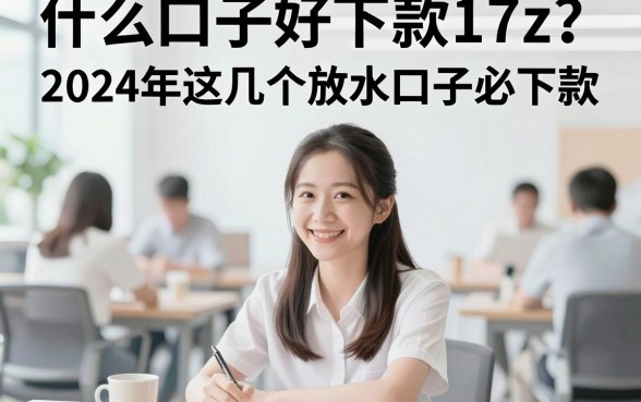 什么口子好下款17z?2024年这几个放水口子必下款
