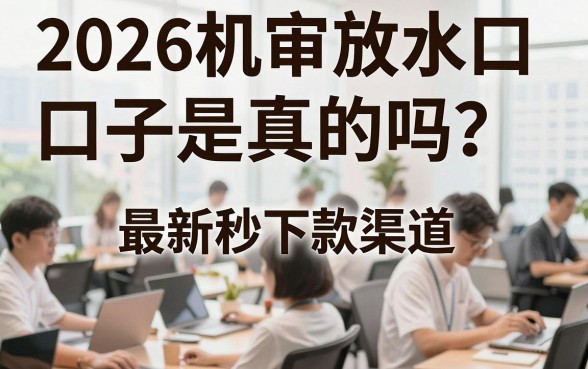 2026机审放水口子是真的吗？最新秒下款渠道在哪里