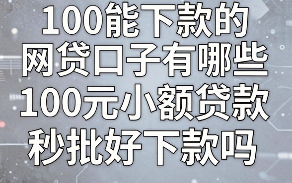 100能下款的网贷口子有哪些,100元小额贷款秒批好下款吗