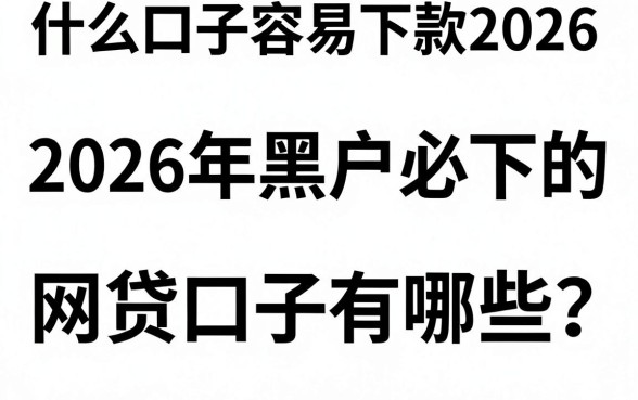 什么口子容易下款2026，2026年黑户必下的网贷口子有哪些？